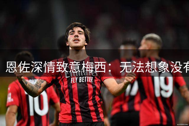 恩佐深情致意梅西：无法想象没有队长的国家队